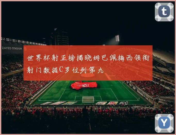 世界杯射正榜揭晓姆巴佩梅西领衔射门数据C罗位列第九