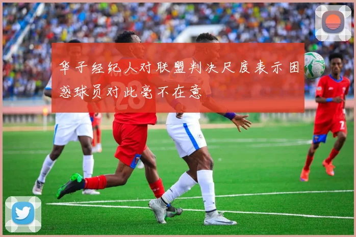 华子经纪人对联盟判决尺度表示困惑球员对此毫不在意