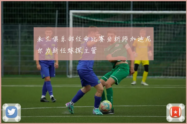 米兰俱乐部任命比赛分析师加迪尼尔为新任球探主管