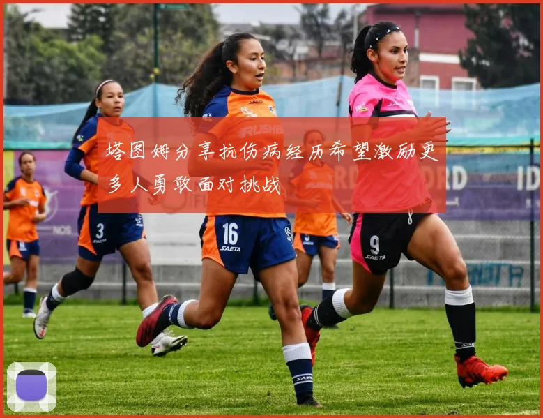 塔图姆分享抗伤病经历希望激励更多人勇敢面对挑战