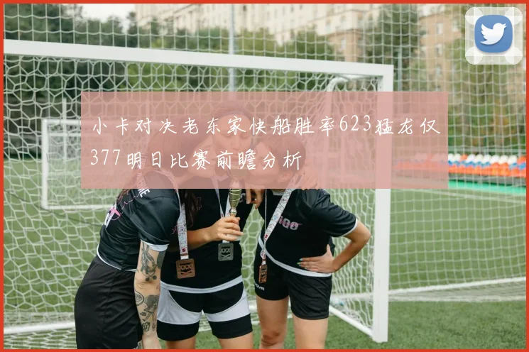 小卡对决老东家快船胜率623猛龙仅377明日比赛前瞻分析