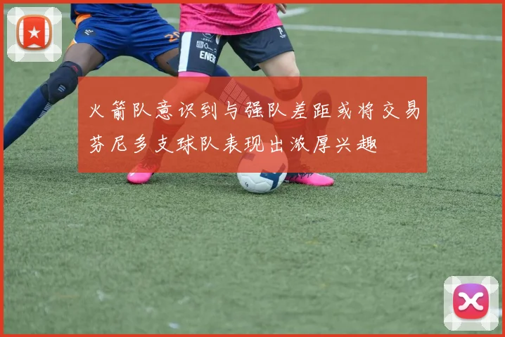 火箭队意识到与强队差距或将交易芬尼多支球队表现出浓厚兴趣