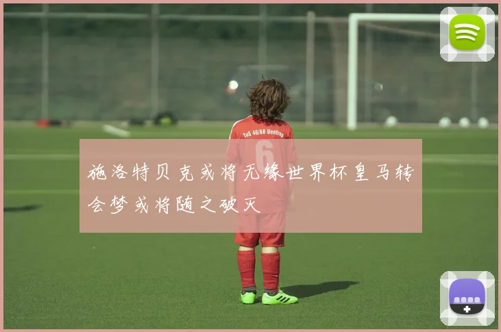 施洛特贝克或将无缘世界杯皇马转会梦或将随之破灭