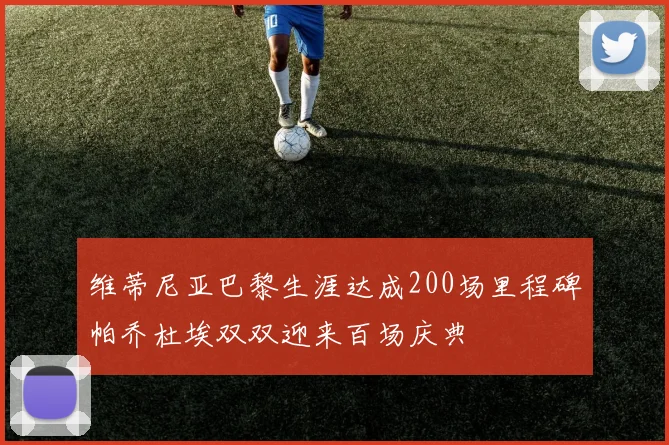 维蒂尼亚巴黎生涯达成200场里程碑帕乔杜埃双双迎来百场庆典