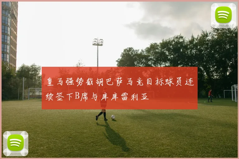 皇马强势截胡巴萨马竞目标球员连续签下B席与库库雷利亚