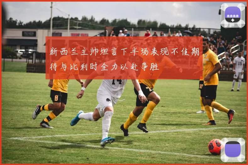 新西兰主帅坦言下半场表现不佳期待与比利时全力以赴争胜