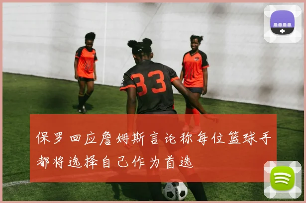 保罗回应詹姆斯言论称每位篮球手都将选择自己作为首选