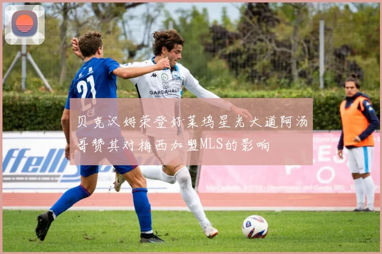 贝克汉姆荣登好莱坞星光大道阿汤哥赞其对梅西加盟MLS的影响