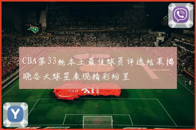 CBA第33轮本土最佳球员评选结果揭晓各大球星表现精彩纷呈