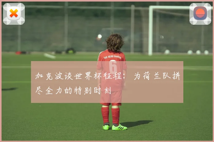 加克波谈世界杯征程：为荷兰队拼尽全力的特别时刻