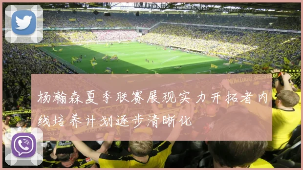 杨瀚森夏季联赛展现实力开拓者内线培养计划逐步清晰化