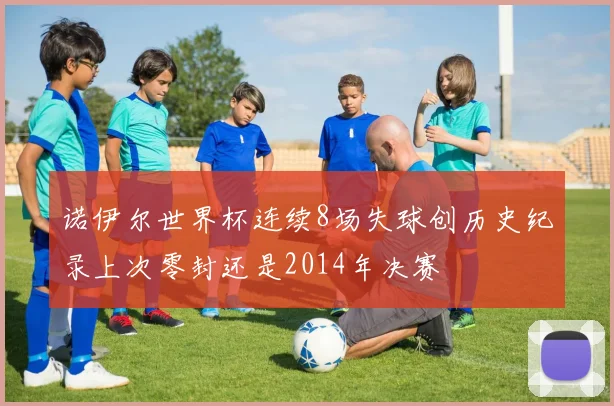 诺伊尔世界杯连续8场失球创历史纪录上次零封还是2014年决赛