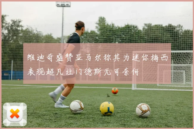 维迪奇盛赞亚马尔称其为迷你梅西表现超凡让门德斯无可奈何