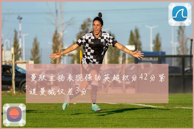 曼联主场表现强劲英超积分42分紧追曼城仅差3分
