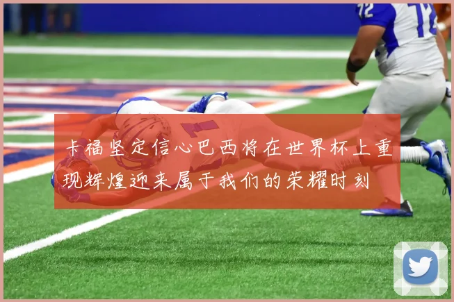 卡福坚定信心巴西将在世界杯上重现辉煌迎来属于我们的荣耀时刻