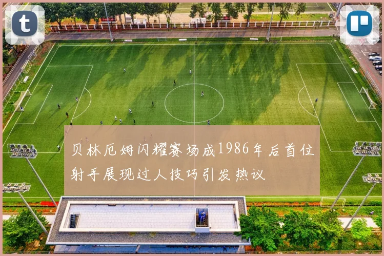 贝林厄姆闪耀赛场成1986年后首位射手展现过人技巧引发热议