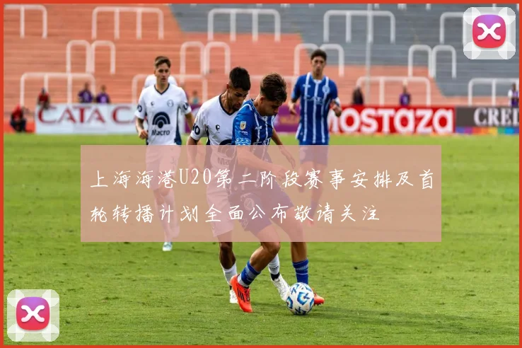 上海海港U20第二阶段赛事安排及首轮转播计划全面公布敬请关注