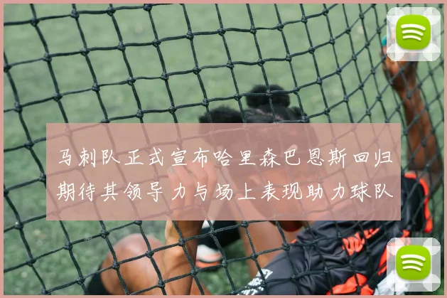 马刺队正式宣布哈里森巴恩斯回归期待其领导力与场上表现助力球队
