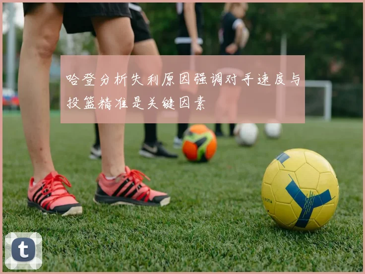 哈登分析失利原因强调对手速度与投篮精准是关键因素