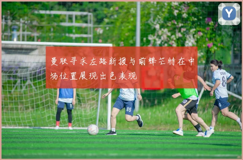 曼联寻求左路新援与前锋芒特在中场位置展现出色表现