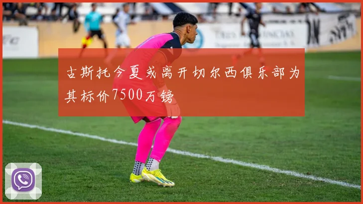 古斯托今夏或离开切尔西俱乐部为其标价7500万镑