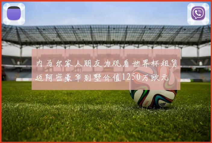 内马尔家人朋友为观看世界杯租赁迈阿密豪华别墅价值1250万欧元