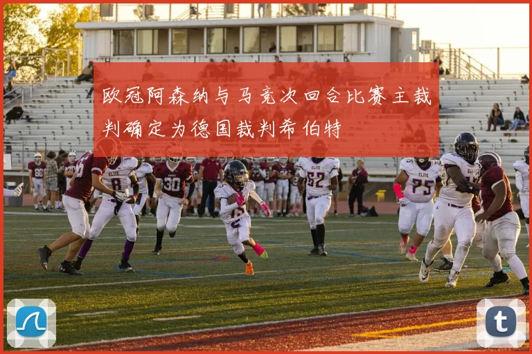 欧冠阿森纳与马竞次回合比赛主裁判确定为德国裁判希伯特