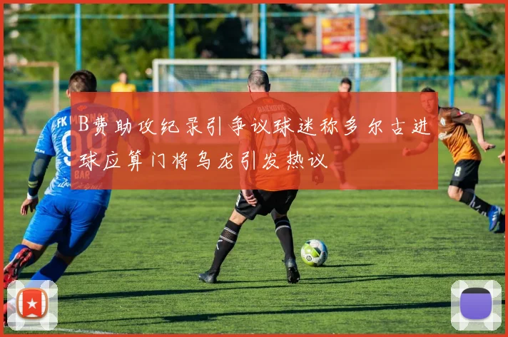 B费助攻纪录引争议球迷称多尔古进球应算门将乌龙引发热议