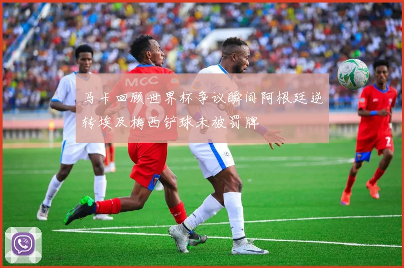 马卡回顾世界杯争议瞬间阿根廷逆转埃及梅西铲球未被罚牌