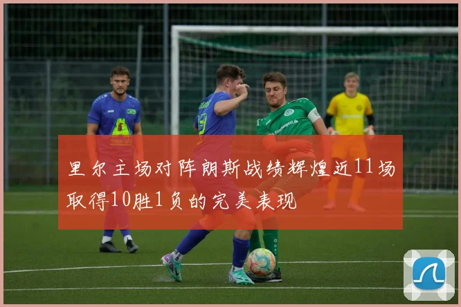 里尔主场对阵朗斯战绩辉煌近11场取得10胜1负的完美表现