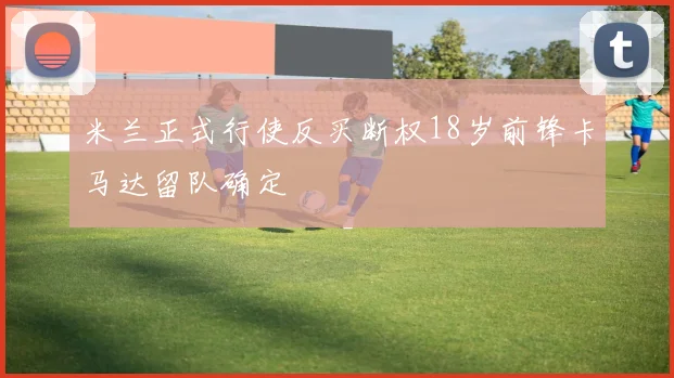 米兰正式行使反买断权18岁前锋卡马达留队确定