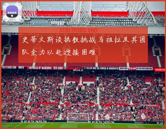 史蒂文斯谈执教挑战马祖拉及其团队全力以赴迎接困难