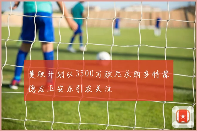 曼联计划以3500万欧元求购多特蒙德后卫安东引发关注