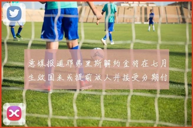 意媒报道邓弗里斯解约金将在七月生效国米或提前放人并接受分期付款