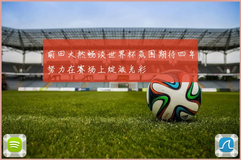 前田大然畅谈世界杯氛围期待四年努力在赛场上绽放光彩