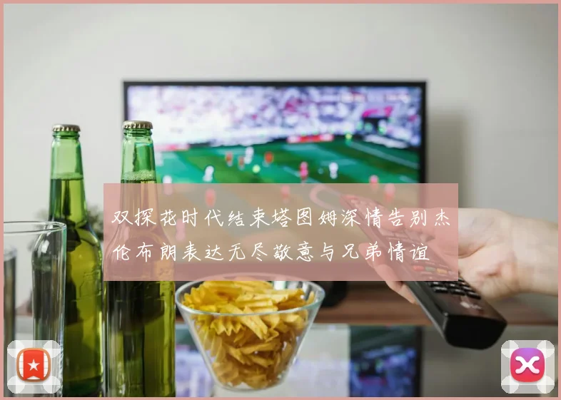 双探花时代结束塔图姆深情告别杰伦布朗表达无尽敬意与兄弟情谊