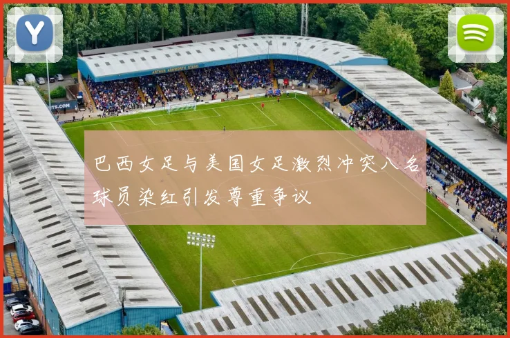 巴西女足与美国女足激烈冲突八名球员染红引发尊重争议