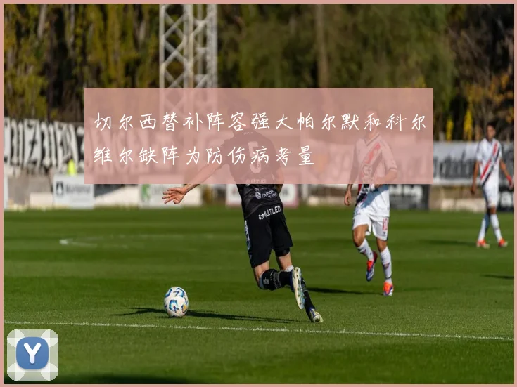 切尔西替补阵容强大帕尔默和科尔维尔缺阵为防伤病考量