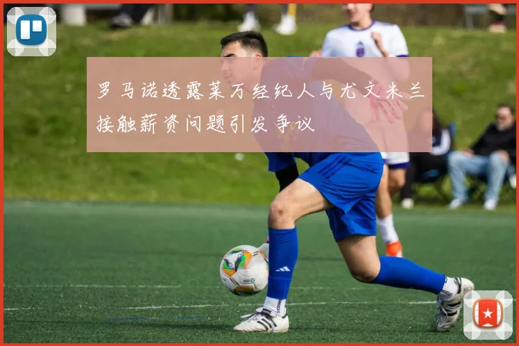 罗马诺透露莱万经纪人与尤文米兰接触薪资问题引发争议