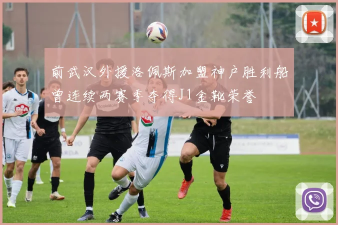 前武汉外援洛佩斯加盟神户胜利船曾连续两赛季夺得J1金靴荣誉