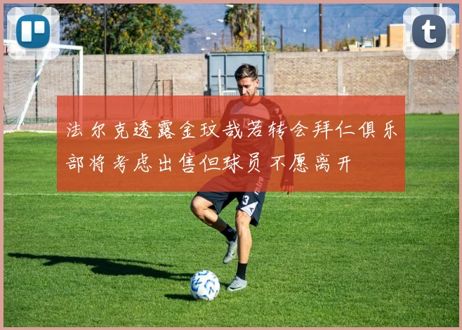 法尔克透露金玟哉若转会拜仁俱乐部将考虑出售但球员不愿离开
